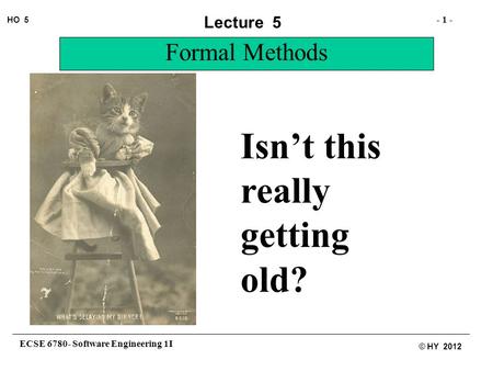 ECSE 6780- Software Engineering 1I - 1 - HO 5 © HY 2012 Lecture 5 Formal Methods Isn’t this really getting old?