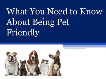 What You Need to Know About Being Pet Friendly. Being Pet Friendly After years of prohibiting animals, many single family homes and apartments are now.