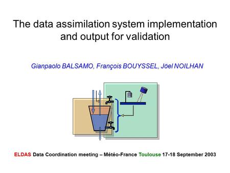 The data assimilation system implementation and output for validation Gianpaolo BALSAMO, François BOUYSSEL, Jöel NOILHAN ELDAS Data Coordination meetin.