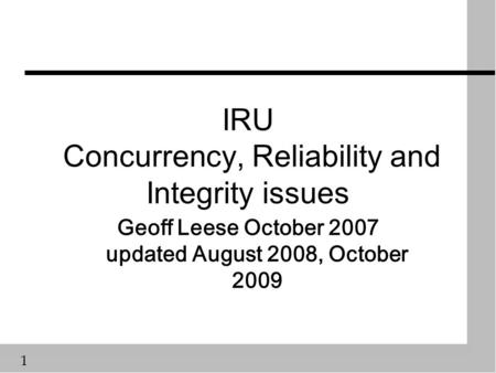 1 IRU Concurrency, Reliability and Integrity issues Geoff Leese October 2007 updated August 2008, October 2009.