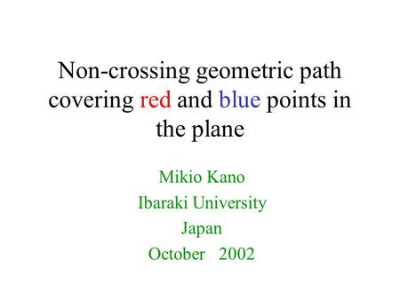 Non-crossing geometric path covering red and blue points in the plane Mikio Kano Ibaraki University Japan October 2002.