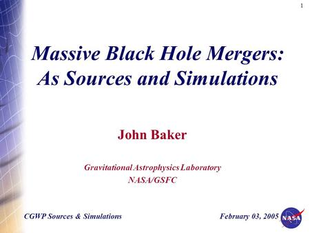 1 Massive Black Hole Mergers: As Sources and Simulations John Baker Gravitational Astrophysics Laboratory NASA/GSFC CGWP Sources & Simulations February.