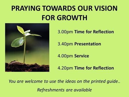 PRAYING TOWARDS OUR VISION FOR GROWTH 3.00pm Time for Reflection 3.40pm Presentation 4.00pm Service 4.20pm Time for Reflection You are welcome to use the.