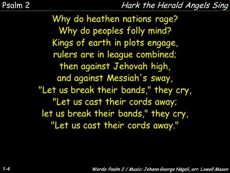 1-4 Why do heathen nations rage? Why do peoples folly mind? Kings of earth in plots engage, rulers are in league combined; then against Jehovah high, and.