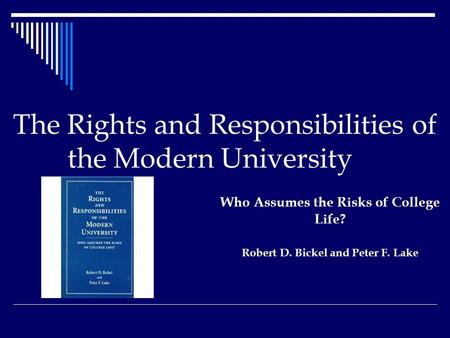 The Rights and Responsibilities of the Modern University Who Assumes the Risks of College Life? Robert D. Bickel and Peter F. Lake.