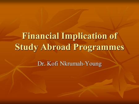 Financial Implication of Study Abroad Programmes Dr. Kofi Nkrumah-Young.