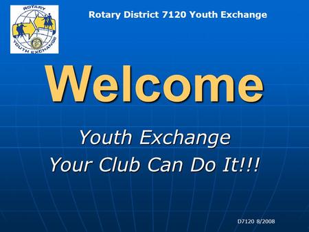 Rotary District 7120 Youth Exchange D7120 8/2008 Welcome Youth Exchange Your Club Can Do It!!!