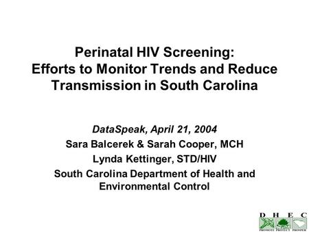 Perinatal HIV Screening: Efforts to Monitor Trends and Reduce Transmission in South Carolina DataSpeak, April 21, 2004 Sara Balcerek & Sarah Cooper, MCH.