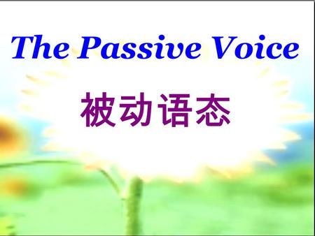 被动语态 The Passive Voice I teach you. 主 谓 宾 ( 受动者 ) Youare taughtbyme. How much do you know about the passive voice? 宾变主, 主变宾, 前加 by 动变被, 看清 be, 结构分别 be+