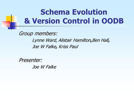 Schema Evolution & Version Control in OODB Group members: Lynne Ward, Alistair Hamilton,Ben Hall, Joe W Falke, Kriss PaulPresenter: Joe W Falke.