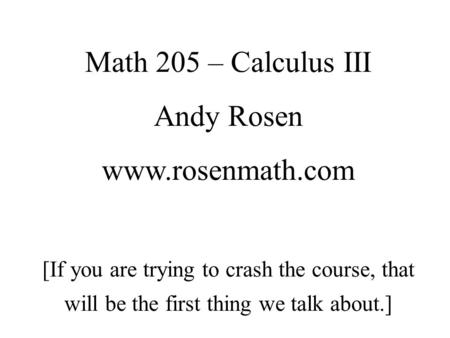 Math 205 – Calculus III Andy Rosen www.rosenmath.com [If you are trying to crash the course, that will be the first thing we talk about.]