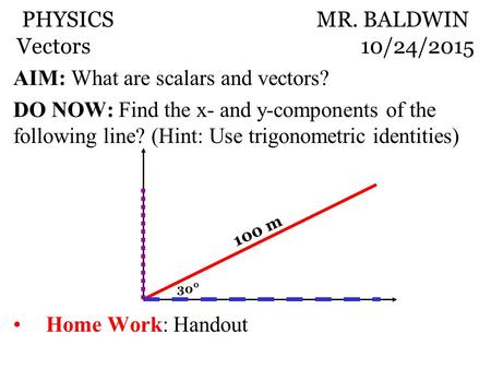 AIM: What are scalars and vectors? DO NOW: Find the x- and y-components of the following line? (Hint: Use trigonometric identities) Home Work: Handout.