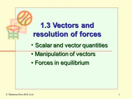 1© Manhattan Press (H.K.) Ltd. Scalar and vector quantities Manipulation of vectors Manipulation of vectors 1.3 Vectors and resolution of forces Forces.