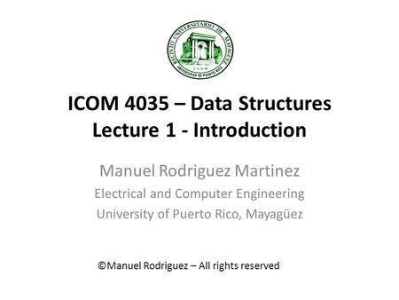 ICOM 4035 – Data Structures Lecture 1 - Introduction Manuel Rodriguez Martinez Electrical and Computer Engineering University of Puerto Rico, Mayagüez.