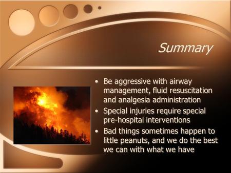 Summary Be aggressive with airway management, fluid resuscitation and analgesia administration Special injuries require special pre-hospital interventions.