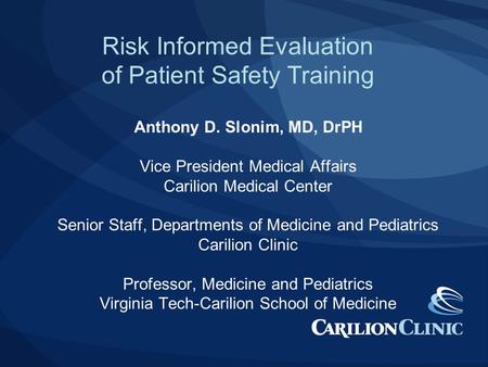 Risk Informed Evaluation of Patient Safety Training Anthony D. Slonim, MD, DrPH Vice President Medical Affairs Carilion Medical Center Senior Staff, Departments.