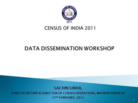 SACHIN SINHA, JOINT SECRETARY & DIRECTOR OF CENSUS OPERATIONS, MADHYA PRADESH 27 th FEBRUARY, 2015 CENSUS OF INDIA 2011 DATA DISSEMINATION WORKSHOP 1.