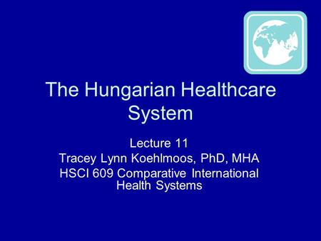 The Hungarian Healthcare System Lecture 11 Tracey Lynn Koehlmoos, PhD, MHA HSCI 609 Comparative International Health Systems.