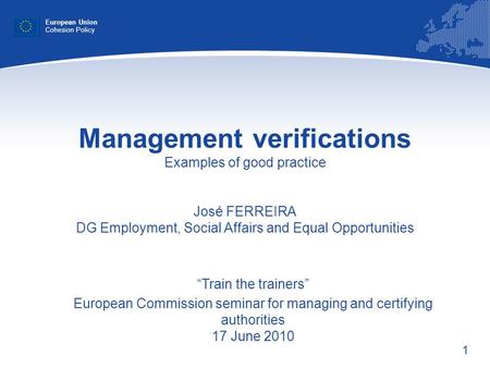 1 Management verifications Examples of good practice José FERREIRA DG Employment, Social Affairs and Equal Opportunities European Union Cohesion Policy.