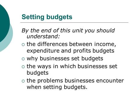 Setting budgets By the end of this unit you should understand:  the differences between income, expenditure and profits budgets  why businesses set budgets.