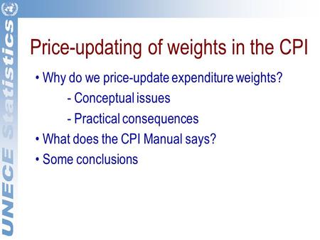 Price-updating of weights in the CPI Why do we price-update expenditure weights? - Conceptual issues - Practical consequences What does the CPI Manual.