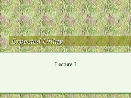 Expected Utility Lecture I. Basic Utility A typical economic axiom is that economic agents (consumers, producers, etc.) behave in a way that maximizes.