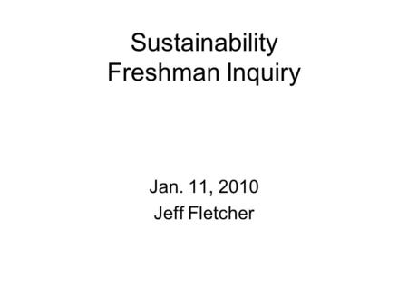 Sustainability Freshman Inquiry Jan. 11, 2010 Jeff Fletcher.