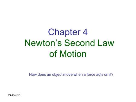 24-Oct-15 Chapter 4 Newton’s Second Law of Motion How does an object move when a force acts on it?