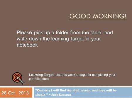 GOOD MORNING! “One day I will find the right words, and they will be simple.” ~Jack Kerouac 28 Oct. 2013 Please pick up a folder from the table, and write.