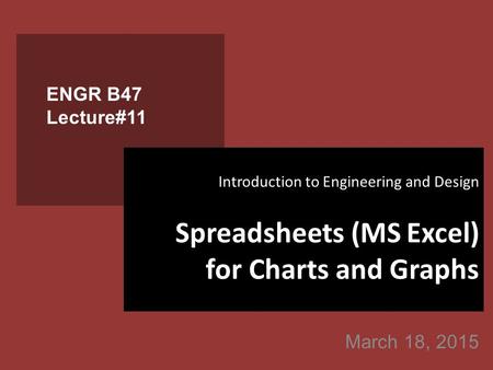 March 18, 2015 ENGR B47 Lecture#11 Introduction to Engineering and Design Spreadsheets (MS Excel) for Charts and Graphs.