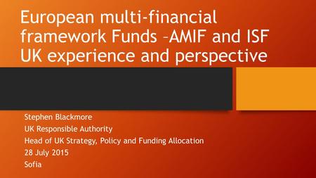 European multi-financial framework Funds –AMIF and ISF UK experience and perspective Stephen Blackmore UK Responsible Authority Head of UK Strategy, Policy.