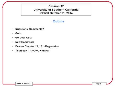 Session 17 University of Southern California ISE500 October 21, 2014 Geza P. Bottlik Page 1 Outline Questions, Comments? Quiz Go Over Quiz New Homework.