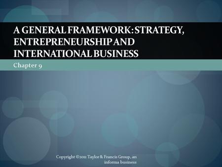 Chapter 9 A GENERAL FRAMEWORK: STRATEGY, ENTREPRENEURSHIP AND INTERNATIONAL BUSINESS Copyright ©2011 Taylor & Francis Group, an informa business.