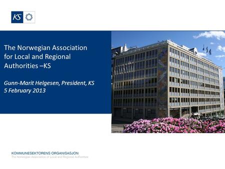 The Norwegian Association for Local and Regional Authorities –KS Gunn-Marit Helgesen, President, KS 5 February 2013.