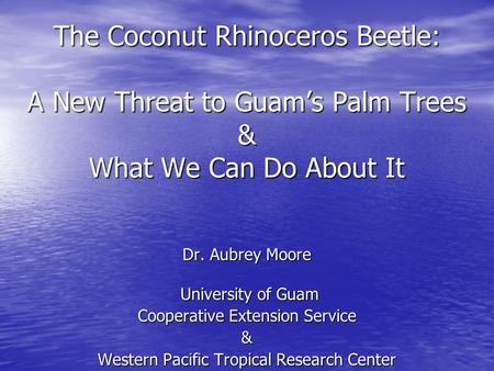 The Coconut Rhinoceros Beetle: A New Threat to Guam’s Palm Trees & What We Can Do About It Dr. Aubrey Moore University of Guam University of Guam Cooperative.