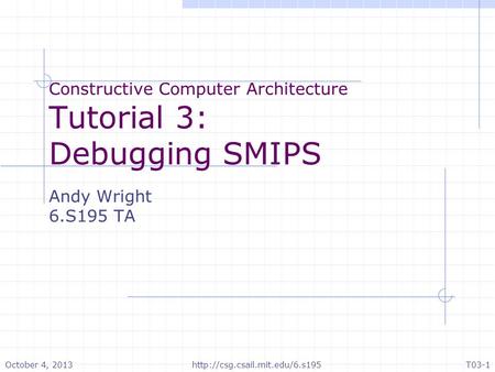 Constructive Computer Architecture Tutorial 3: Debugging SMIPS Andy Wright 6.S195 TA October 4, 2013http://csg.csail.mit.edu/6.s195T03-1.