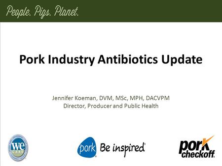 Pork Industry Antibiotics Update Jennifer Koeman, DVM, MSc, MPH, DACVPM Director, Producer and Public Health.