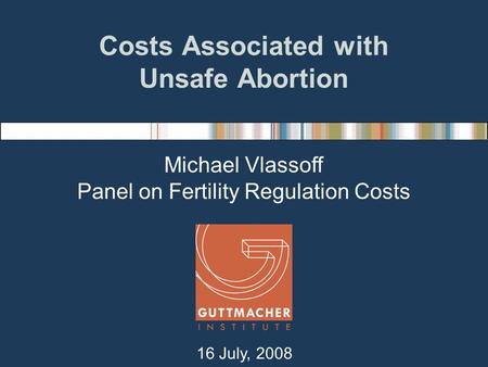 Costs Associated with Unsafe Abortion Michael Vlassoff Panel on Fertility Regulation Costs 16 July, 2008.