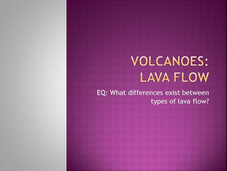 EQ: What differences exist between types of lava flow?