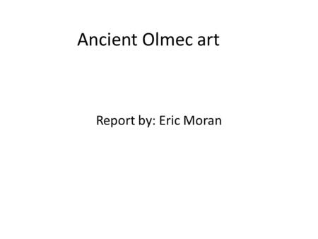 Ancient Olmec art Report by: Eric Moran. What was their art? They’re most known for their giant heads carved from basalt rock. Most experts believe that.