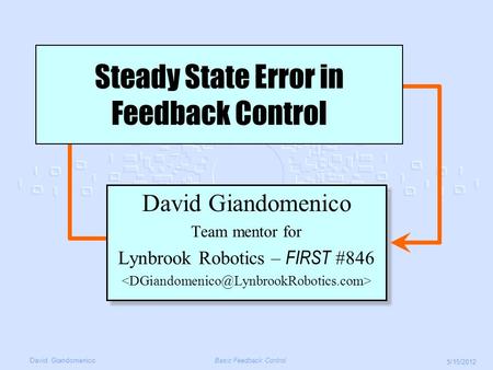 David GiandomenicoBasic Feedback Control 5/15/2012 David Giandomenico Team mentor for Lynbrook Robotics – FIRST #846 David Giandomenico Team mentor for.