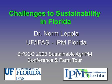 Challenges to Sustainability in Florida Dr. Norm Leppla UF/IFAS - IPM Florida SYSCO 2008 Sustainable Ag/IPM Conference & Farm Tour.