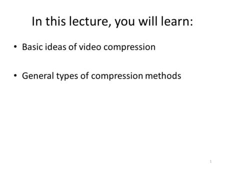 In this lecture, you will learn: 1 Basic ideas of video compression General types of compression methods.