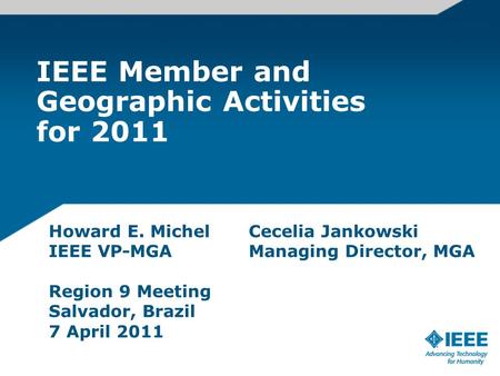 Howard E. MichelCecelia Jankowski IEEE VP-MGAManaging Director, MGA Region 9 Meeting Salvador, Brazil 7 April 2011 IEEE Member and Geographic Activities.