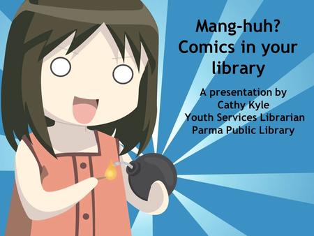 Mang-huh? Comics in your library A presentation by Cathy Kyle Youth Services Librarian Parma Public Library.