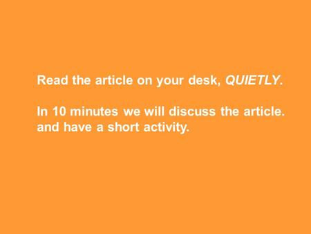 Read the article on your desk, QUIETLY. In 10 minutes we will discuss the article. and have a short activity.