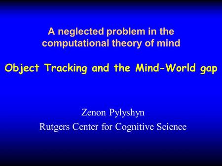 A neglected problem in the computational theory of mind Object Tracking and the Mind-World gap Zenon Pylyshyn Rutgers Center for Cognitive Science.