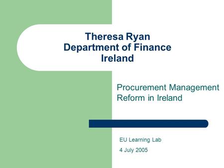 Theresa Ryan Department of Finance Ireland Procurement Management Reform in Ireland EU Learning Lab 4 July 2005.