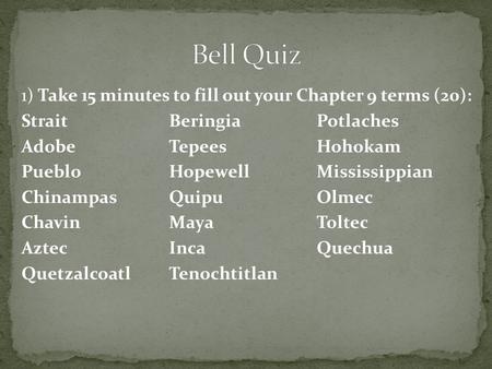 1) Take 15 minutes to fill out your Chapter 9 terms (20): StraitBeringiaPotlaches AdobeTepeesHohokam PuebloHopewellMississippian ChinampasQuipuOlmec ChavinMayaToltec.