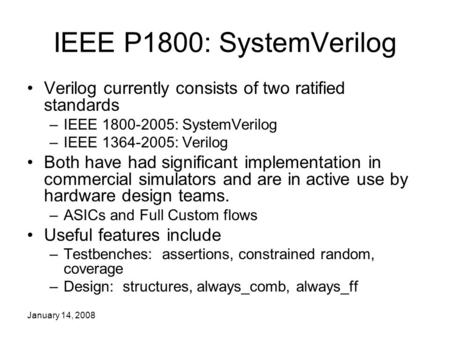 January 14, 2008 IEEE P1800: SystemVerilog Verilog currently consists of two ratified standards –IEEE 1800-2005: SystemVerilog –IEEE 1364-2005: Verilog.